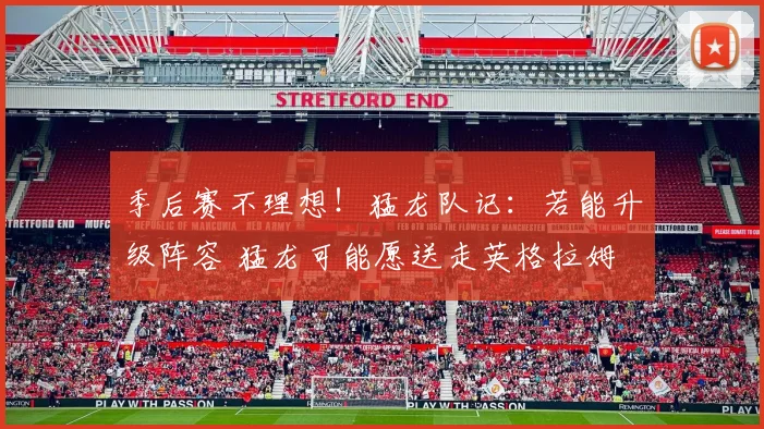 季后赛不理想！猛龙队记：若能升级阵容 猛龙可能愿送走英格拉姆
