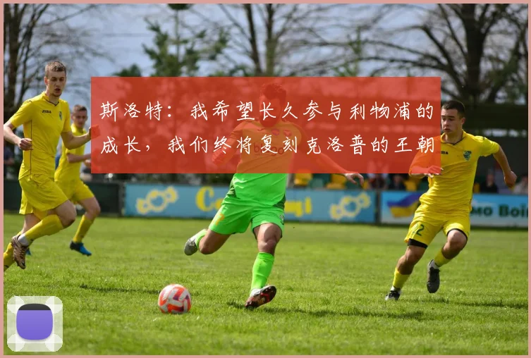 斯洛特：我希望长久参与利物浦的成长，我们终将复刻克洛普的王朝
